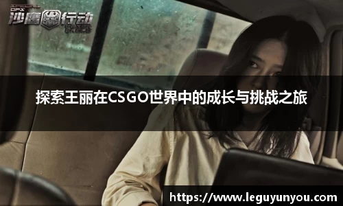 探索王丽在CSGO世界中的成长与挑战之旅