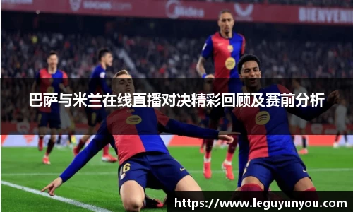 巴萨与米兰在线直播对决精彩回顾及赛前分析