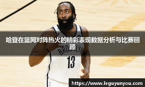 哈登在篮网对阵热火的精彩表现数据分析与比赛回顾