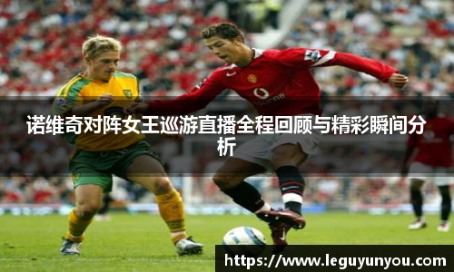 诺维奇对阵女王巡游直播全程回顾与精彩瞬间分析