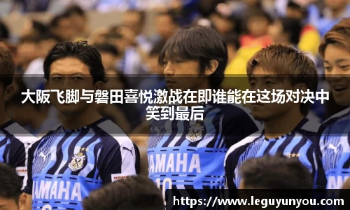 大阪飞脚与磐田喜悦激战在即谁能在这场对决中笑到最后