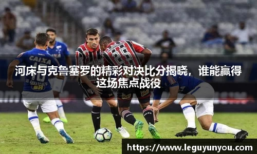 河床与克鲁塞罗的精彩对决比分揭晓，谁能赢得这场焦点战役