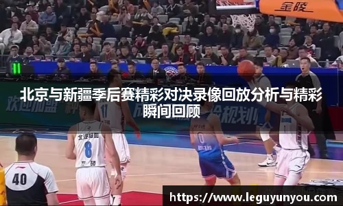 北京与新疆季后赛精彩对决录像回放分析与精彩瞬间回顾