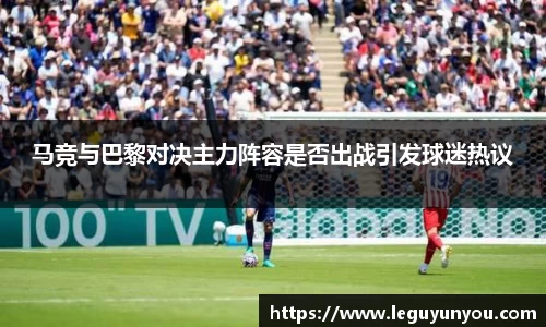 马竞与巴黎对决主力阵容是否出战引发球迷热议