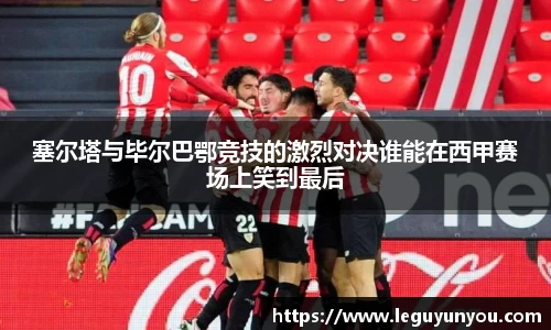 塞尔塔与毕尔巴鄂竞技的激烈对决谁能在西甲赛场上笑到最后
