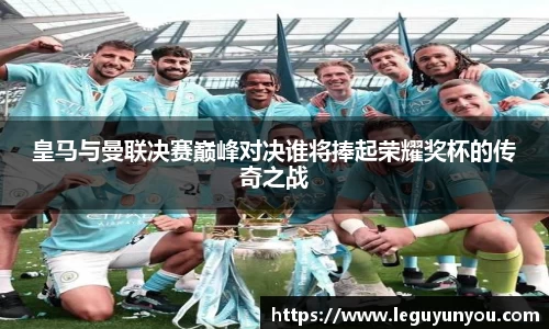 皇马与曼联决赛巅峰对决谁将捧起荣耀奖杯的传奇之战