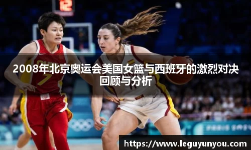 2008年北京奥运会美国女篮与西班牙的激烈对决回顾与分析