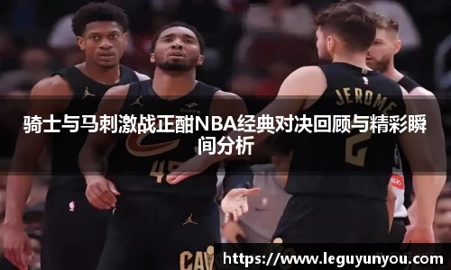 骑士与马刺激战正酣NBA经典对决回顾与精彩瞬间分析