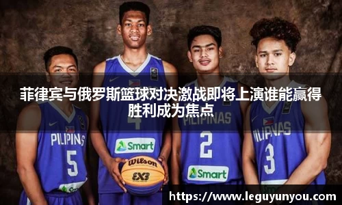 菲律宾与俄罗斯篮球对决激战即将上演谁能赢得胜利成为焦点