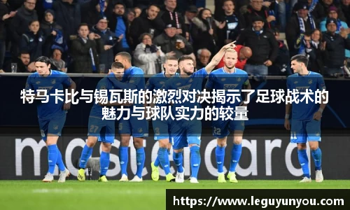 特马卡比与锡瓦斯的激烈对决揭示了足球战术的魅力与球队实力的较量