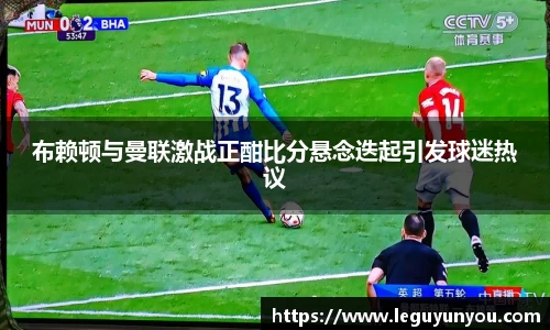 布赖顿与曼联激战正酣比分悬念迭起引发球迷热议