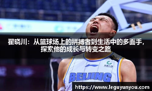 翟晓川：从篮球场上的拼搏者到生活中的多面手，探索他的成长与转变之路
