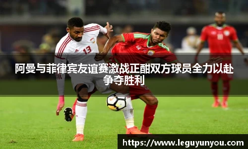 阿曼与菲律宾友谊赛激战正酣双方球员全力以赴争夺胜利