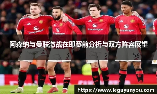 阿森纳与曼联激战在即赛前分析与双方阵容展望