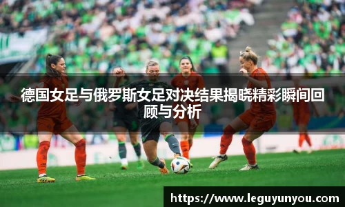 德国女足与俄罗斯女足对决结果揭晓精彩瞬间回顾与分析