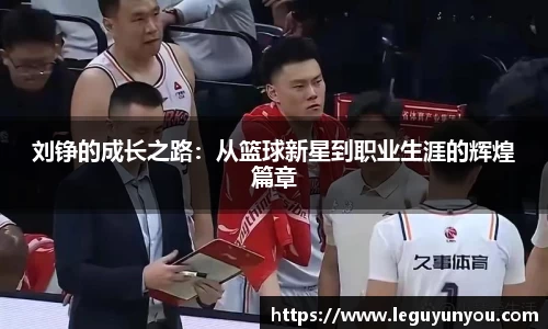 刘铮的成长之路：从篮球新星到职业生涯的辉煌篇章