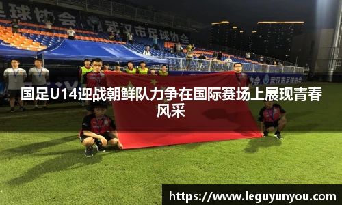 国足U14迎战朝鲜队力争在国际赛场上展现青春风采