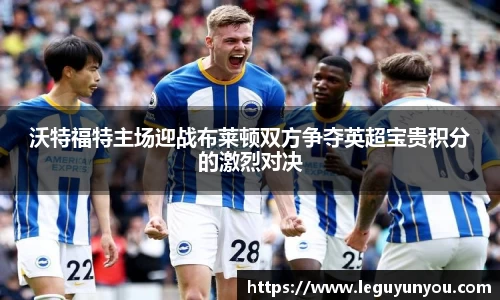 沃特福特主场迎战布莱顿双方争夺英超宝贵积分的激烈对决