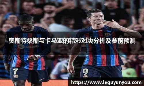 奥斯特桑斯与卡马亚的精彩对决分析及赛前预测