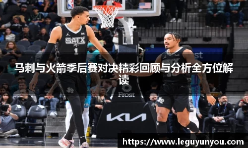 马刺与火箭季后赛对决精彩回顾与分析全方位解读