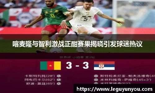 喀麦隆与智利激战正酣赛果揭晓引发球迷热议