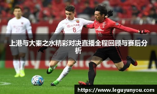 上港与大秦之水精彩对决直播全程回顾与赛后分析