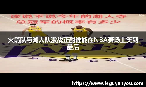 火箭队与湖人队激战正酣谁能在NBA赛场上笑到最后
