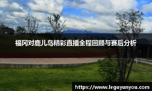 福冈对鹿儿岛精彩直播全程回顾与赛后分析
