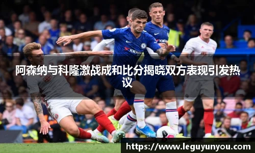 阿森纳与科隆激战成和比分揭晓双方表现引发热议