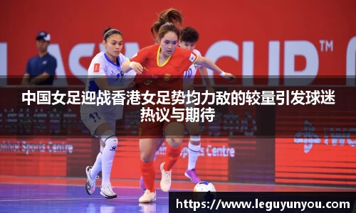 中国女足迎战香港女足势均力敌的较量引发球迷热议与期待