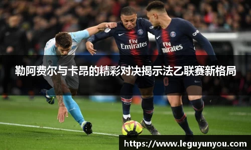 勒阿费尔与卡昂的精彩对决揭示法乙联赛新格局