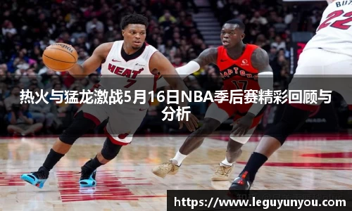 热火与猛龙激战5月16日NBA季后赛精彩回顾与分析