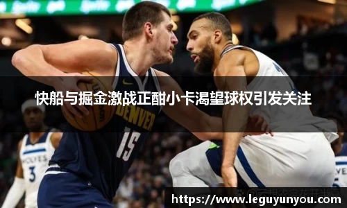 快船与掘金激战正酣小卡渴望球权引发关注