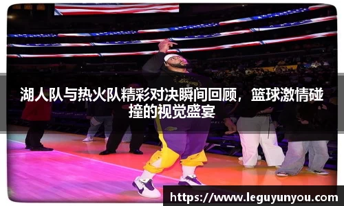 湖人队与热火队精彩对决瞬间回顾，篮球激情碰撞的视觉盛宴