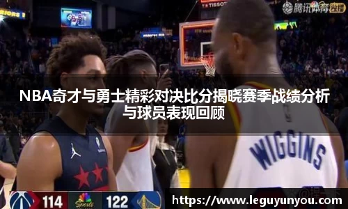 NBA奇才与勇士精彩对决比分揭晓赛季战绩分析与球员表现回顾