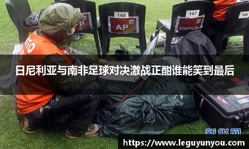 日尼利亚与南非足球对决激战正酣谁能笑到最后