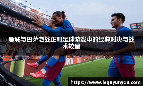 曼城与巴萨激战正酣足球游戏中的经典对决与战术较量