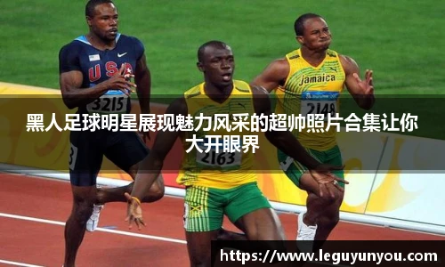 黑人足球明星展现魅力风采的超帅照片合集让你大开眼界